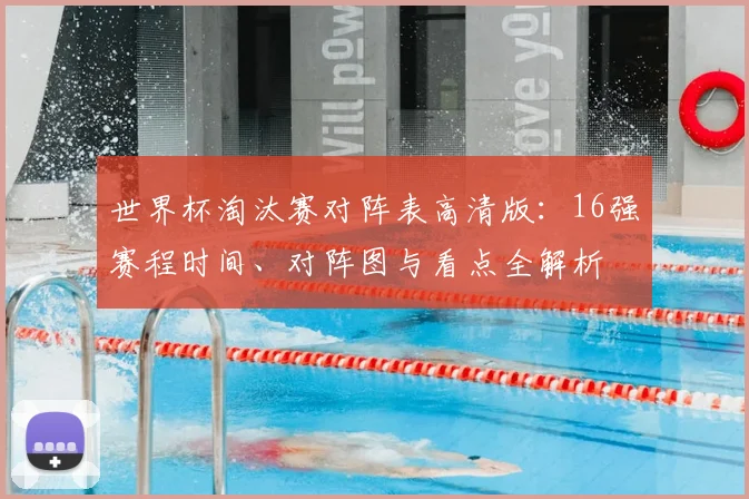 世界杯淘汰赛对阵表高清版：16强赛程时间、对阵图与看点全解析