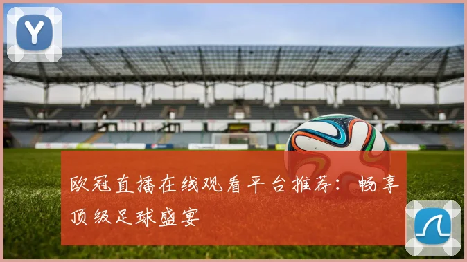欧冠直播在线观看平台推荐：畅享顶级足球盛宴