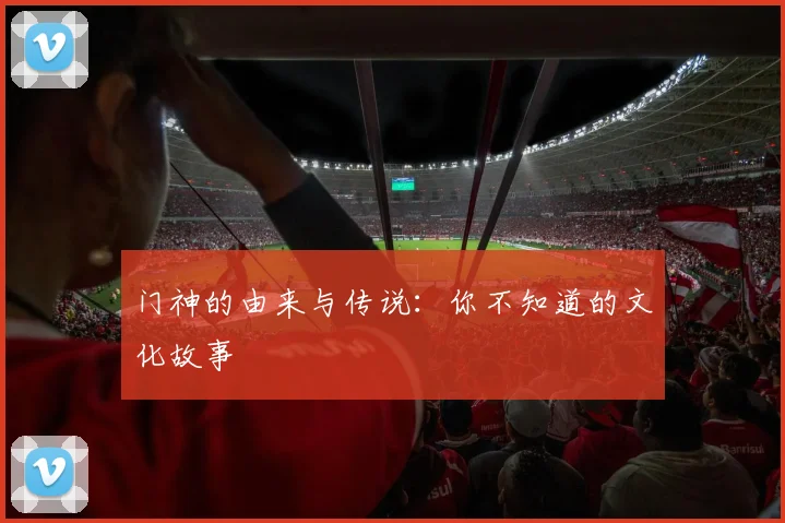 门神的由来与传说:你不知道的文化故事