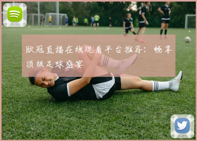 欧冠直播在线观看平台推荐：畅享顶级足球盛宴