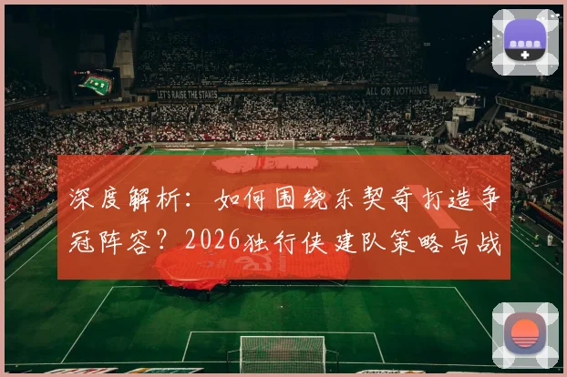 深度解析:如何围绕东契奇打造争冠阵容?2026独行侠建队策略与战术体系构建指南