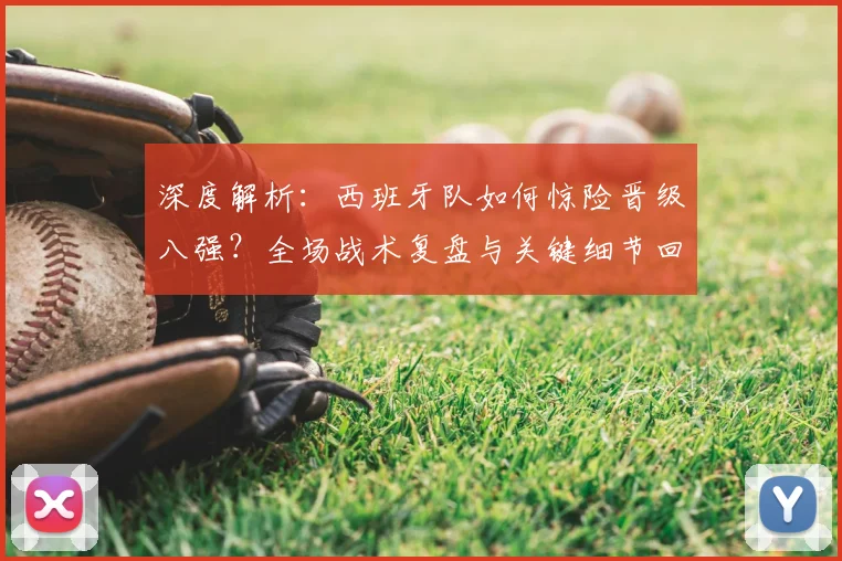 深度解析：西班牙队如何惊险晋级八强？全场战术复盘与关键细节回顾