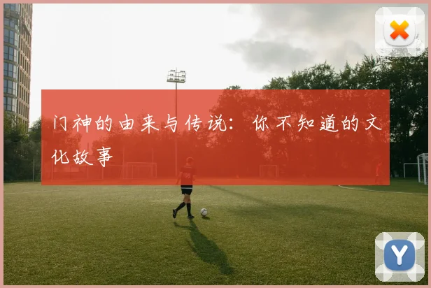 门神的由来与传说：你不知道的文化故事