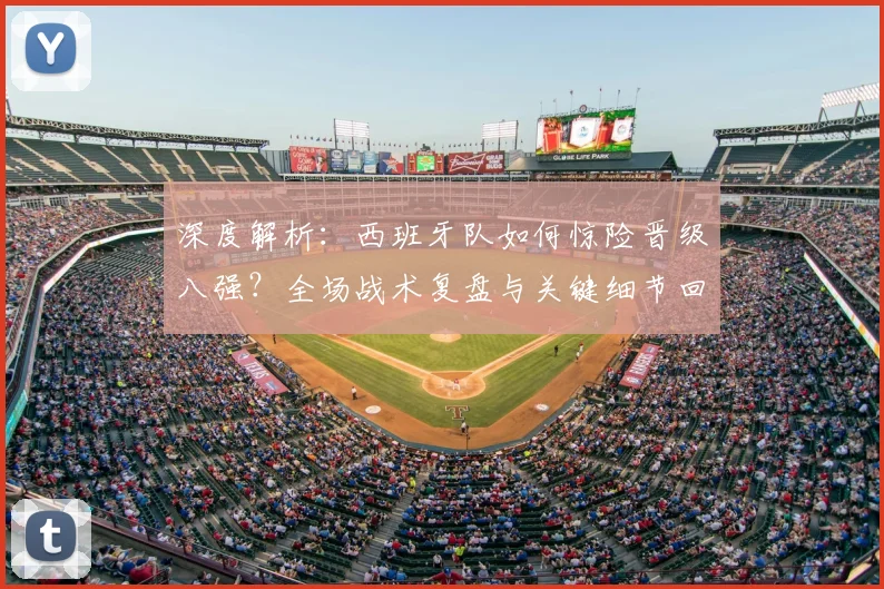 深度解析:西班牙队如何惊险晋级八强?全场战术复盘与关键细节回顾