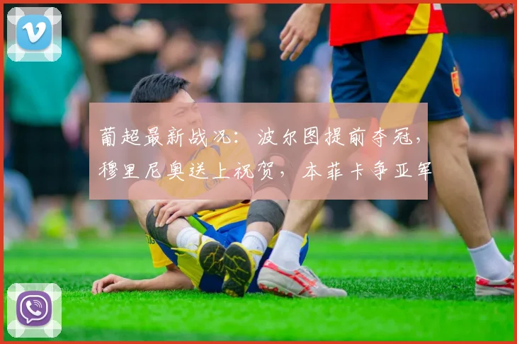 葡超最新战况：波尔图提前夺冠，穆里尼奥送上祝贺，本菲卡争亚军需奇迹