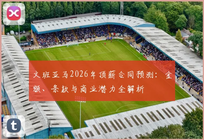 文班亚马2026年顶薪合同预测：金额、条款与商业潜力全解析