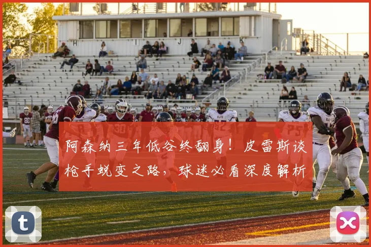 阿森纳三年低谷终翻身!皮雷斯谈枪手蜕变之路,球迷必看深度解析